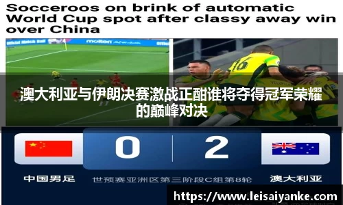 澳大利亚与伊朗决赛激战正酣谁将夺得冠军荣耀的巅峰对决